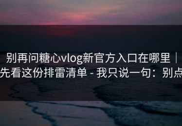 别再问糖心vlog新官方入口在哪里｜先看这份排雷清单 - 我只说一句：别点