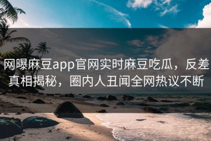 网曝麻豆app官网实时麻豆吃瓜，反差真相揭秘，圈内人丑闻全网热议不断
