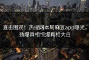 直击围观！热搜网本周麻豆app曝光，劲爆真相惊爆真相大白