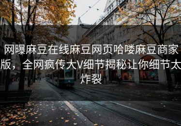 网曝麻豆在线麻豆网页哈喽麻豆商家版，全网疯传大V细节揭秘让你细节太炸裂