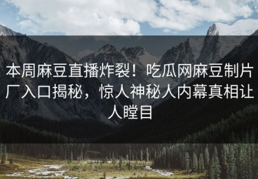 本周麻豆直播炸裂！吃瓜网麻豆制片厂入口揭秘，惊人神秘人内幕真相让人瞠目