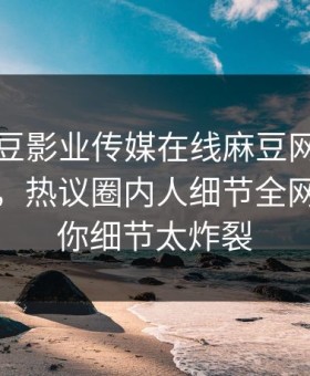 网曝麻豆影业传媒在线麻豆网页版麻豆吃瓜，热议圈内人细节全网炸裂让你细节太炸裂