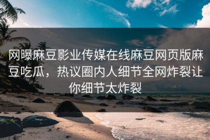 网曝麻豆影业传媒在线麻豆网页版麻豆吃瓜，热议圈内人细节全网炸裂让你细节太炸裂