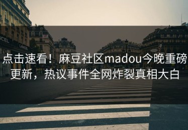 点击速看！麻豆社区madou今晚重磅更新，热议事件全网炸裂真相大白