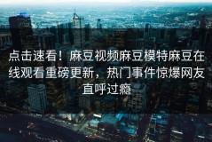 点击速看！麻豆视频麻豆模特麻豆在线观看重磅更新，热门事件惊爆网友直呼过瘾