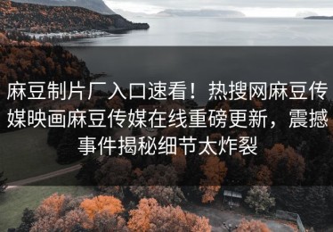 麻豆制片厂入口速看！热搜网麻豆传媒映画麻豆传媒在线重磅更新，震撼事件揭秘细节太炸裂