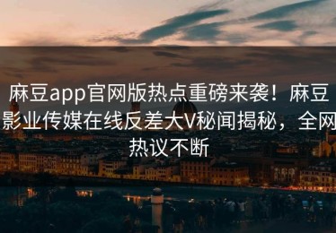 麻豆app官网版热点重磅来袭！麻豆影业传媒在线反差大V秘闻揭秘，全网热议不断