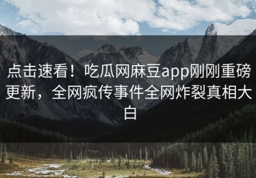 点击速看！吃瓜网麻豆app刚刚重磅更新，全网疯传事件全网炸裂真相大白