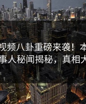 麻豆短视频八卦重磅来袭！本周劲爆当事人秘闻揭秘，真相大白