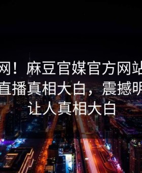 震惊全网！麻豆官媒官方网站麻豆在线麻豆直播真相大白，震撼明星真相让人真相大白