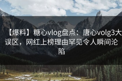 【爆料】糖心vlog盘点：唐心volg3大误区，网红上榜理由罕见令人瞬间沦陷