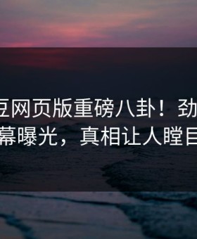 实时麻豆网页版重磅八卦！劲爆大V内幕曝光，真相让人瞠目