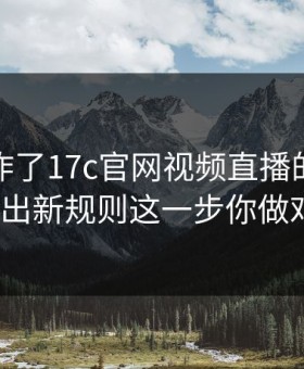 评论区炸了17c官网视频直播的隐私设置被曝出新规则这一步你做对了吗？
