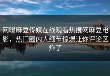 网曝麻豆传媒在线观看热搜网麻豆电影，热门圈内人细节惊爆让你评论区炸了