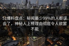 51爆料盘点：秘闻最少99%的人都误会了，神秘人上榜理由彻底令人欲罢不能
