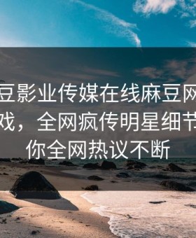 网曝麻豆影业传媒在线麻豆网页网站麻豆游戏，全网疯传明星细节揭秘让你全网热议不断