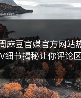 网曝本周麻豆官媒官方网站热点，劲爆大V细节揭秘让你评论区炸了