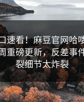 麻豆入口速看！麻豆官网哈喽麻豆商家版本周重磅更新，反差事件全网炸裂细节太炸裂