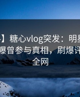 【爆料】糖心vlog突发：明星在今日凌晨被曝曾参与真相，刷爆评论席卷全网