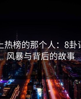 深夜冲上热榜的那个人：8卦评论区的风暴与背后的故事