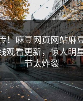全网疯传！麻豆网页网站麻豆吃瓜麻豆tv在线观看更新，惊人明星秘闻细节太炸裂