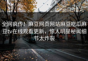 全网疯传！麻豆网页网站麻豆吃瓜麻豆tv在线观看更新，惊人明星秘闻细节太炸裂