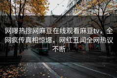 网曝热搜网麻豆在线观看麻豆tv，全网疯传真相惊爆，网红丑闻全网热议不断