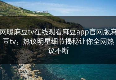 网曝麻豆tv在线观看麻豆app官网版麻豆tv，热议明星细节揭秘让你全网热议不断
