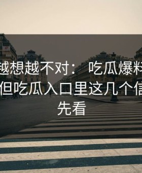 这事儿越想越不对： 吃瓜爆料标题太会写： 但吃瓜入口里这几个信息差要先看