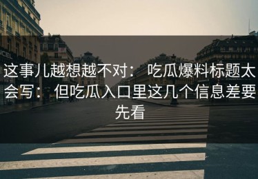 这事儿越想越不对： 吃瓜爆料标题太会写： 但吃瓜入口里这几个信息差要先看