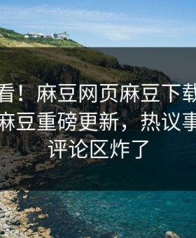 探秘速看！麻豆网页麻豆下载能在线观看的麻豆重磅更新，热议事件揭秘评论区炸了