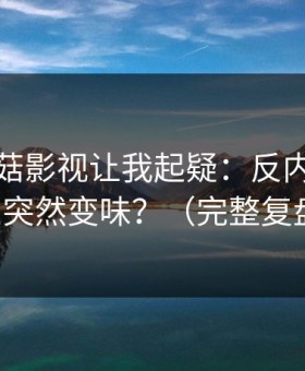 这条蘑菇影视让我起疑：反内耗为什么突然变味？（完整复盘）