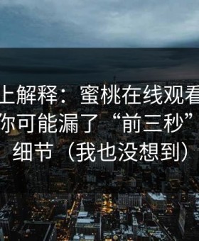从机制上解释：蜜桃在线观看完播率不够？你可能漏了“前三秒”的分镜细节（我也没想到）