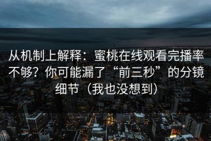 从机制上解释：蜜桃在线观看完播率不够？你可能漏了“前三秒”的分镜细节（我也没想到）