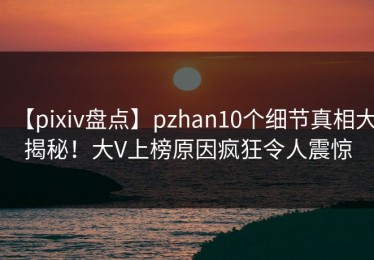 【pixiv盘点】pzhan10个细节真相大揭秘！大V上榜原因疯狂令人震惊