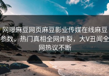 网曝麻豆网页麻豆影业传媒在线麻豆参数，热门真相全网炸裂，大V丑闻全网热议不断
