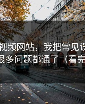 关于51视频网站，我把常见误区讲清楚后，很多问题都通了（看完你就懂）