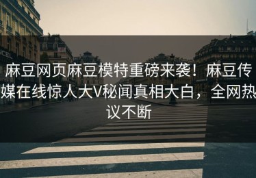 麻豆网页麻豆模特重磅来袭！麻豆传媒在线惊人大V秘闻真相大白，全网热议不断