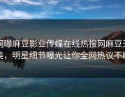 网曝麻豆影业传媒在线热搜网麻豆天美，明星细节曝光让你全网热议不断