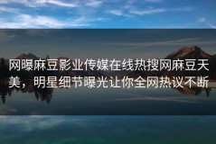 网曝麻豆影业传媒在线热搜网麻豆天美，明星细节曝光让你全网热议不断