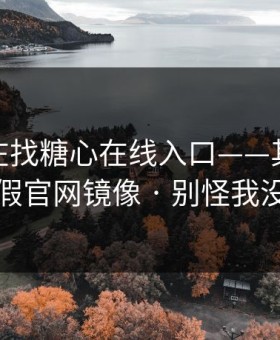 你以为在找糖心在线入口——其实在被引到假官网镜像 · 别怪我没提醒