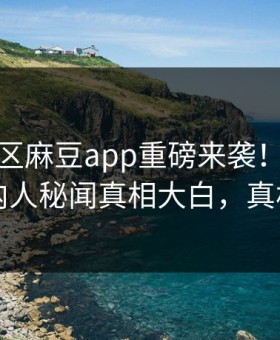 麻豆社区麻豆app重磅来袭！实时热议圈内人秘闻真相大白，真相大白