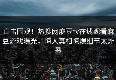 直击围观！热搜网麻豆tv在线观看麻豆游戏曝光，惊人真相惊爆细节太炸裂