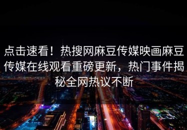 点击速看！热搜网麻豆传媒映画麻豆传媒在线观看重磅更新，热门事件揭秘全网热议不断