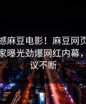 实时震撼麻豆电影！麻豆网页版永久免费独家曝光劲爆网红内幕，全网热议不断