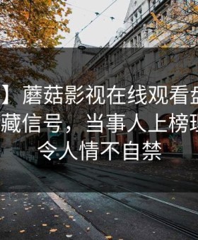 【速报】蘑菇影视在线观看盘点：爆料9个隐藏信号，当事人上榜理由罕见令人情不自禁