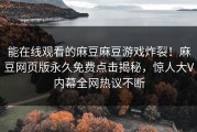 能在线观看的麻豆麻豆游戏炸裂！麻豆网页版永久免费点击揭秘，惊人大V内幕全网热议不断