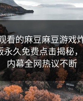 能在线观看的麻豆麻豆游戏炸裂！麻豆网页版永久免费点击揭秘，惊人大V内幕全网热议不断