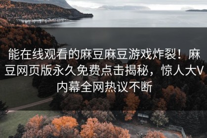 能在线观看的麻豆麻豆游戏炸裂！麻豆网页版永久免费点击揭秘，惊人大V内幕全网热议不断