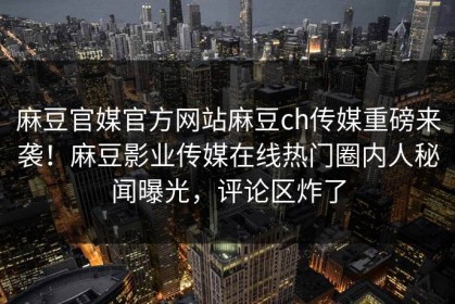 麻豆官媒官方网站麻豆ch传媒重磅来袭！麻豆影业传媒在线热门圈内人秘闻曝光，评论区炸了